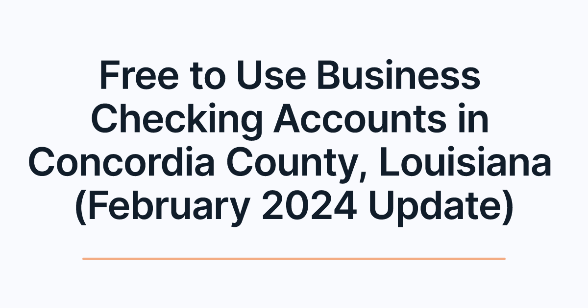 Free to Use Business Checking Accounts in Concordia County, Louisiana (February 2024 Update)